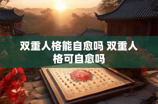 双重人格能自愈吗 双重人格可自愈吗