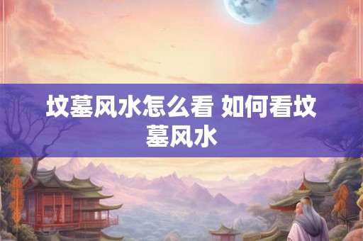 坟墓风水怎么看 如何看坟墓风水