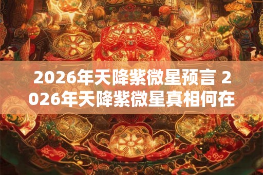 2026年天降紫微星预言 2026年天降紫微星真相何在
