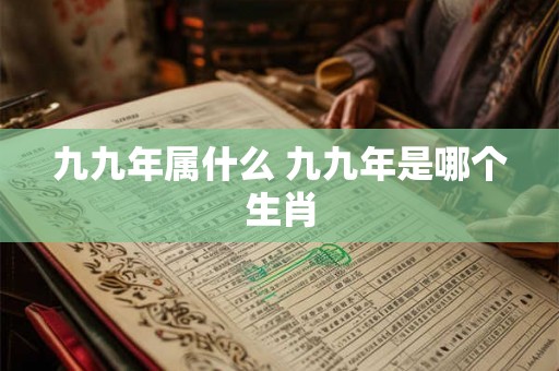 九九年属什么 九九年是哪个生肖 九九年属什么 九九年是哪个生肖