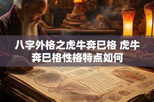 八字外格之虎牛奔巳格 虎牛奔巳格性格特点如何 八字外格之虎牛奔巳格 虎牛奔巳格性格特点如何