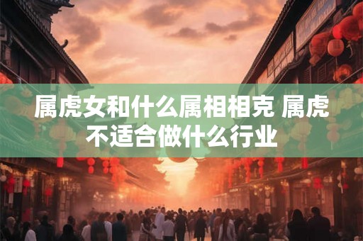 属虎女和什么属相相克 属虎不适合做什么行业