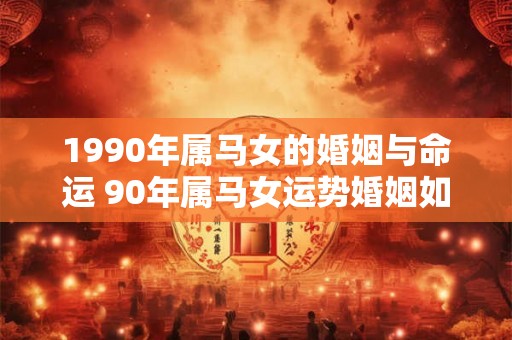 1990年属马女的婚姻与命运 90年属马女运势婚姻如何 1990年属马女的婚姻与命运 90年属马女运势婚姻如何