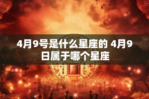 4月9号是什么星座的 4月9日属于哪个星座 4月9号是什么星座的 4月9日属于哪个星座