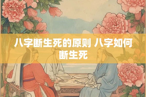 八字断生死的原则 八字如何断生死 八字断生死的原则 八字如何断生死
