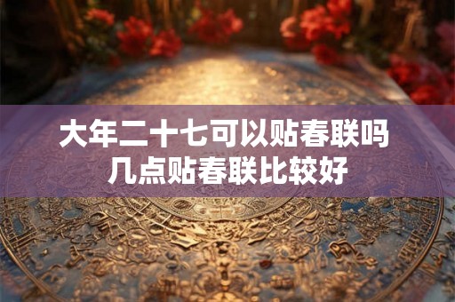 大年二十七可以贴春联吗 几点贴春联比较好