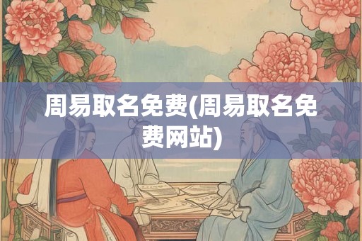 周易取名免费(周易取名免费网站) 周易取名免费(周易取名免费网站)