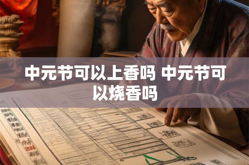 中元节可以上香吗 中元节可以烧香吗 中元节可以上香吗 中元节可以烧香吗