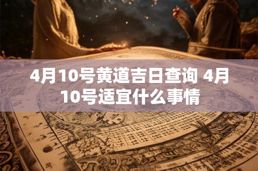4月10号黄道吉日查询 4月10号适宜什么事情