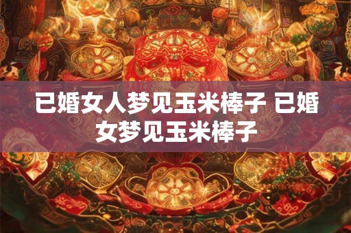 已婚女人梦见玉米棒子 已婚女梦见玉米棒子 已婚女人梦见玉米棒子 已婚女梦见玉米棒子
