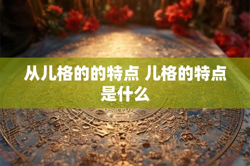 从儿格的的特点 儿格的特点是什么 从儿格的的特点 儿格的特点是什么