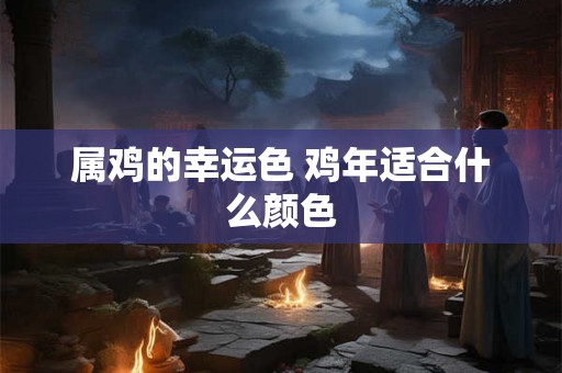 属鸡的幸运色 鸡年适合什么颜色 属鸡的幸运色 鸡年适合什么颜色