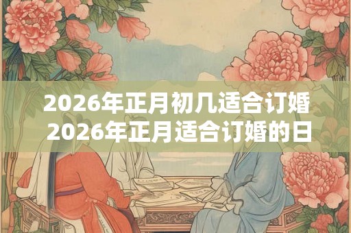 2026年正月初几适合订婚 2026年正月适合订婚的日子