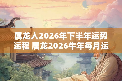 属龙人2026年下半年运势运程 属龙2026牛年每月运程详解