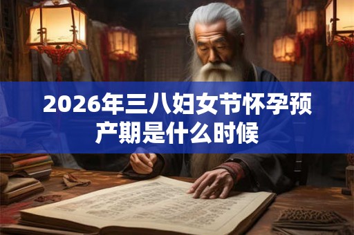 2026年三八妇女节怀孕预产期是什么时候