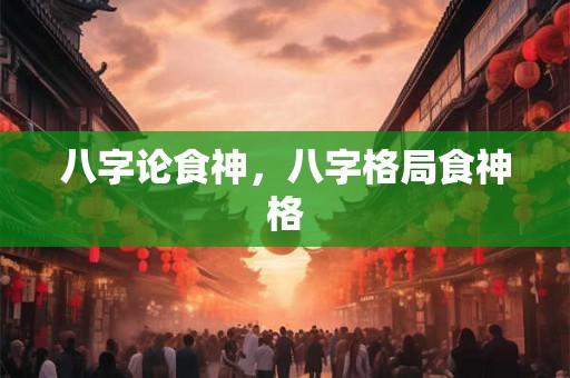 八字论食神，八字格局食神格