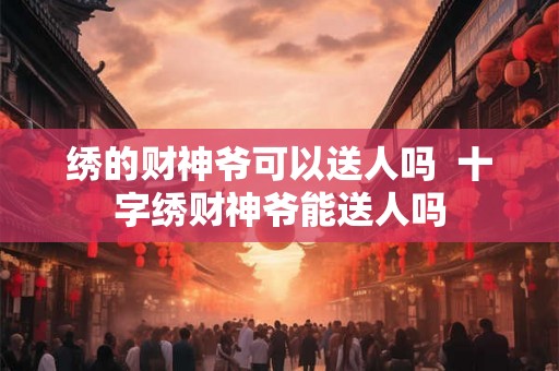 绣的财神爷可以送人吗  十字绣财神爷能送人吗