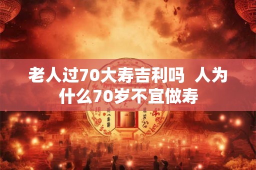 老人过70大寿吉利吗  人为什么70岁不宜做寿