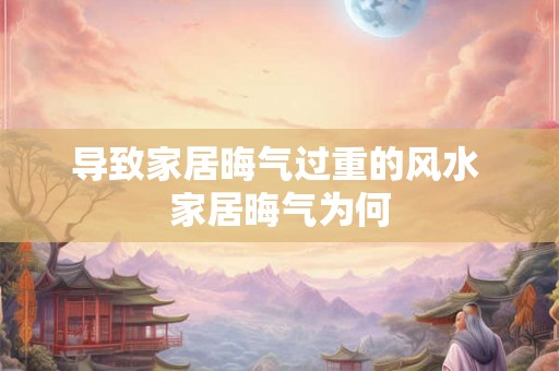 导致家居晦气过重的风水 家居晦气为何