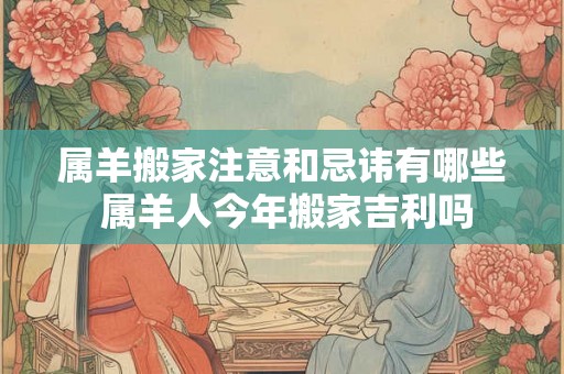 属羊搬家注意和忌讳有哪些 属羊人今年搬家吉利吗