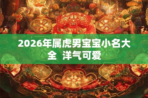 2026年属虎男宝宝小名大全 洋气可爱 2026年属虎男宝宝小名大全 洋气可爱