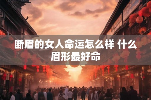 断眉的女人命运怎么样 什么眉形最好命 断眉的女人命运怎么样 什么眉形最好命