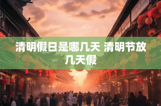 清明假日是哪几天 清明节放几天假 清明假日是哪几天 清明节放几天假