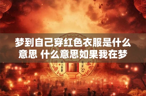 梦到自己穿红色衣服是什么意思 什么意思如果我在梦里穿着红色衣服