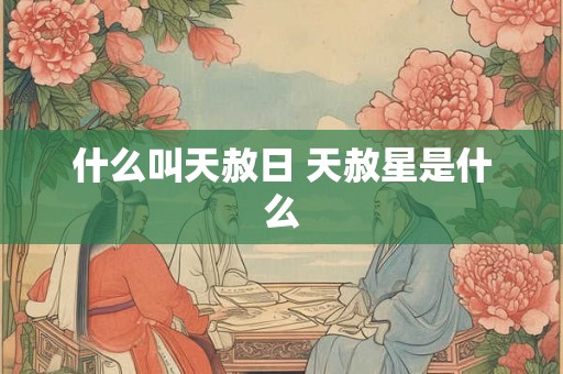 什么叫天赦日 天赦星是什么 什么叫天赦日 天赦星是什么