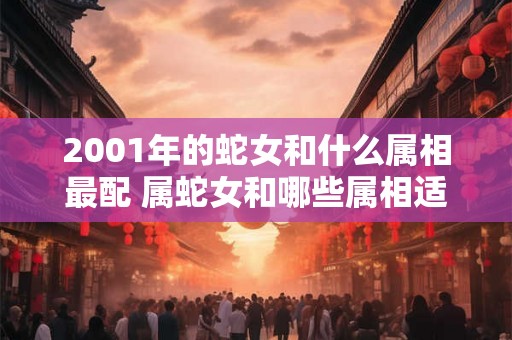 2001年的蛇女和什么属相最配 属蛇女和哪些属相适合结婚