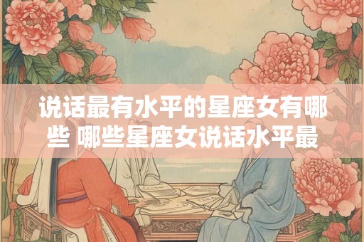 说话最有水平的星座女有哪些 哪些星座女说话水平最高 说话最有水平的星座女有哪些 哪些星座女说话水平最高