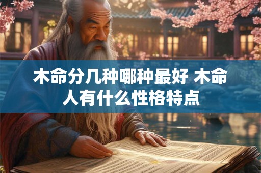 木命分几种哪种最好 木命人有什么性格特点 木命分几种哪种最好 木命人有什么性格特点