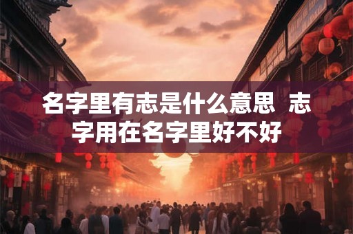 名字里有志是什么意思  志字用在名字里好不好