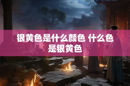 银黄色是什么颜色 什么色是银黄色