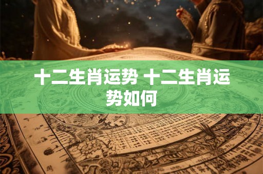 十二生肖运势 十二生肖运势如何