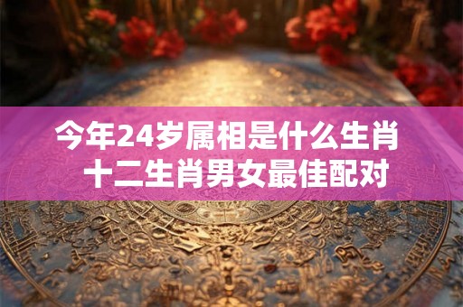 今年24岁属相是什么生肖  十二生肖男女最佳配对