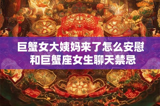 巨蟹女大姨妈来了怎么安慰 和巨蟹座女生聊天禁忌 巨蟹女大姨妈来了怎么安慰 和巨蟹座女生聊天禁忌