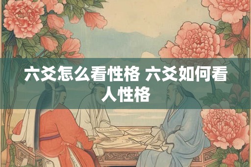 六爻怎么看性格 六爻如何看人性格 六爻怎么看性格 六爻如何看人性格