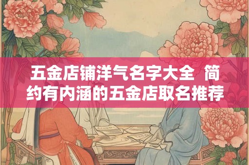 五金店铺洋气名字大全  简约有内涵的五金店取名推荐
