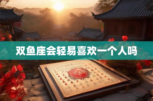 双鱼座会轻易喜欢一个人吗