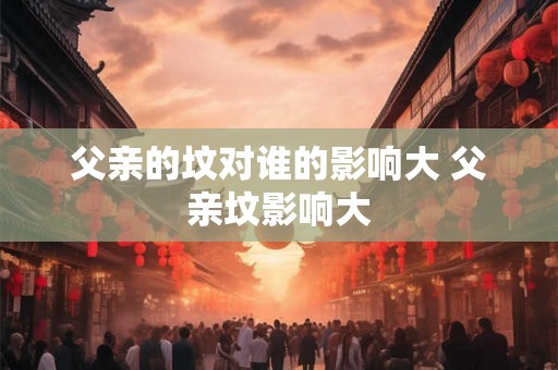 父亲的坟对谁的影响大 父亲坟影响大