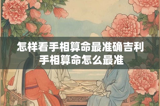 怎样看手相算命最准确吉利 手相算命怎么最准
