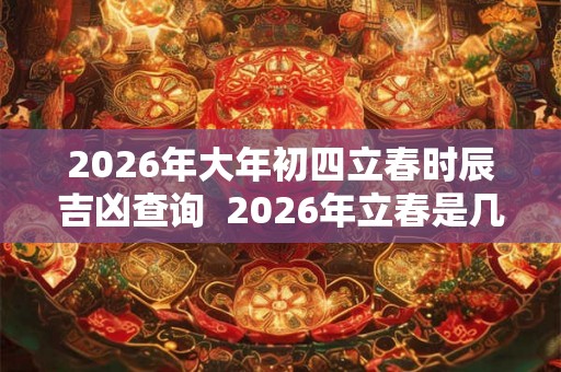 2026年大年初四立春时辰吉凶查询  2026年立春是几九