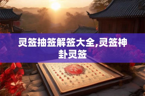 灵签抽签解签大全,灵签神卦灵签 灵签抽签解签大全,灵签神卦灵签
