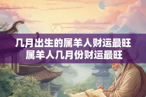 几月出生的属羊人财运最旺 属羊人几月份财运最旺