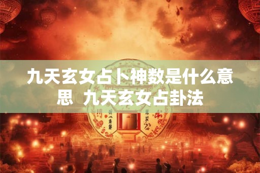 九天玄女占卜神数是什么意思  九天玄女占卦法