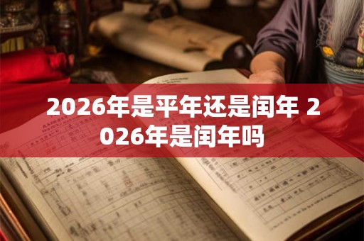 2026年是平年还是闰年 2026年是闰年吗