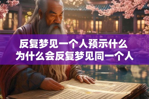 反复梦见一个人预示什么 为什么会反复梦见同一个人 反复梦见一个人预示什么 为什么会反复梦见同一个人