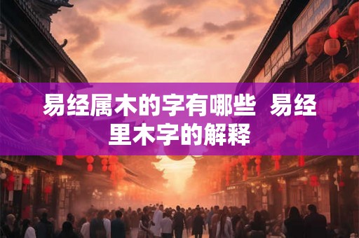 易经属木的字有哪些 易经里木字的解释 易经属木的字有哪些 易经里木字的解释