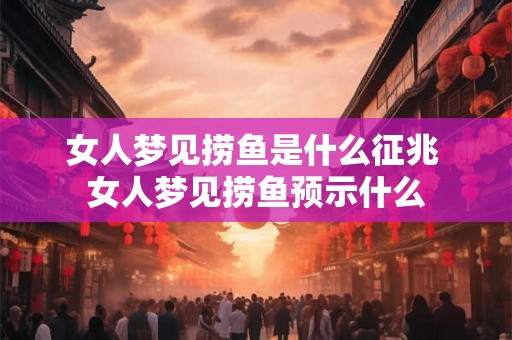 女人梦见捞鱼是什么征兆 女人梦见捞鱼预示什么